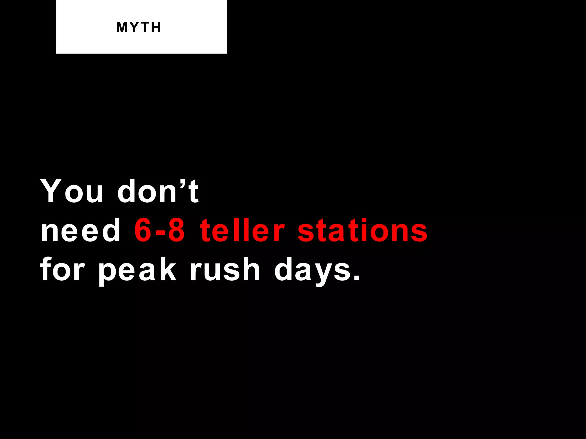 MYTH You don’t need  6-8 teller stations for peak rush days. 