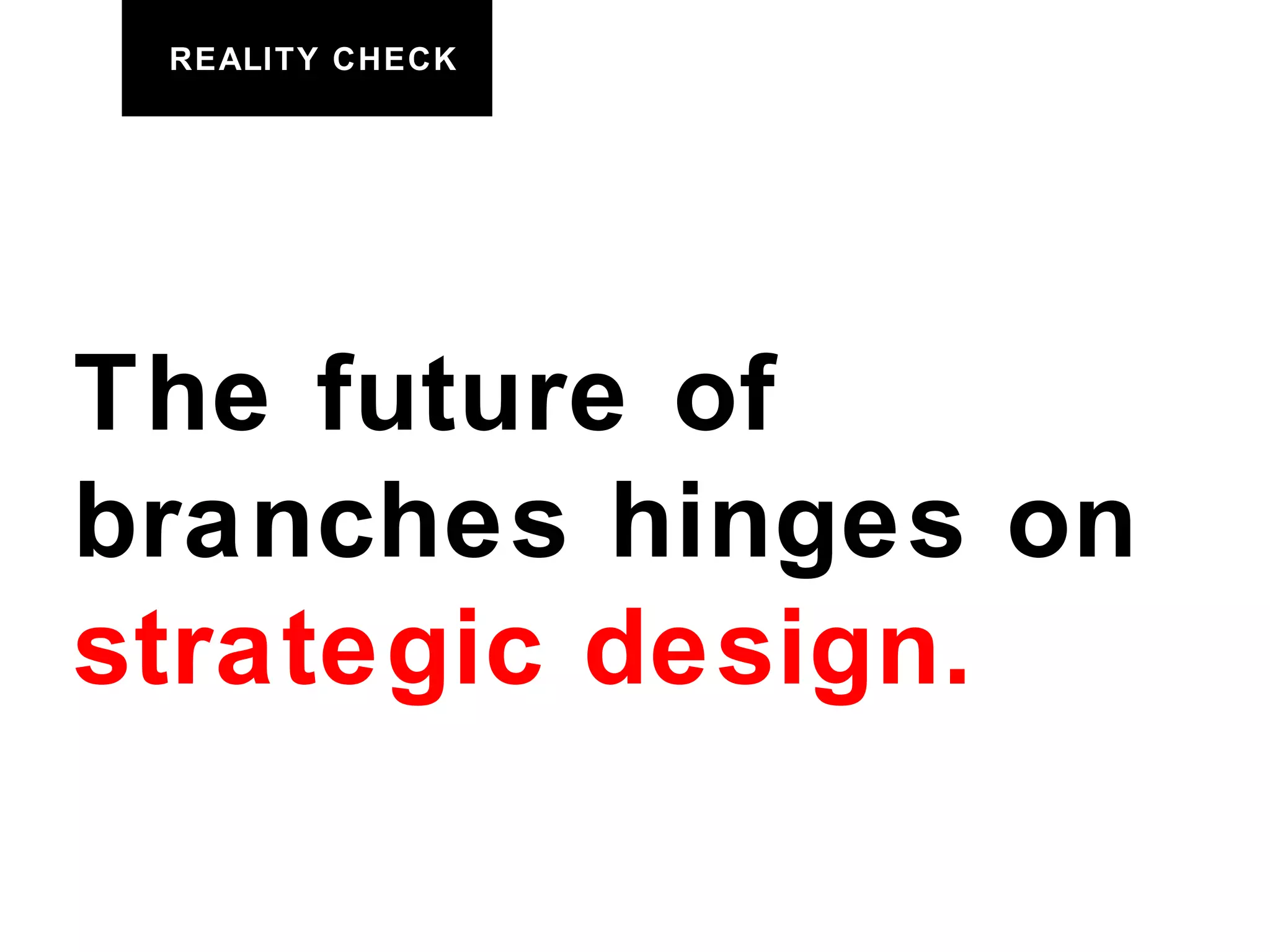 REALITY CHECK The future of  branches hinges on  strategic design. 