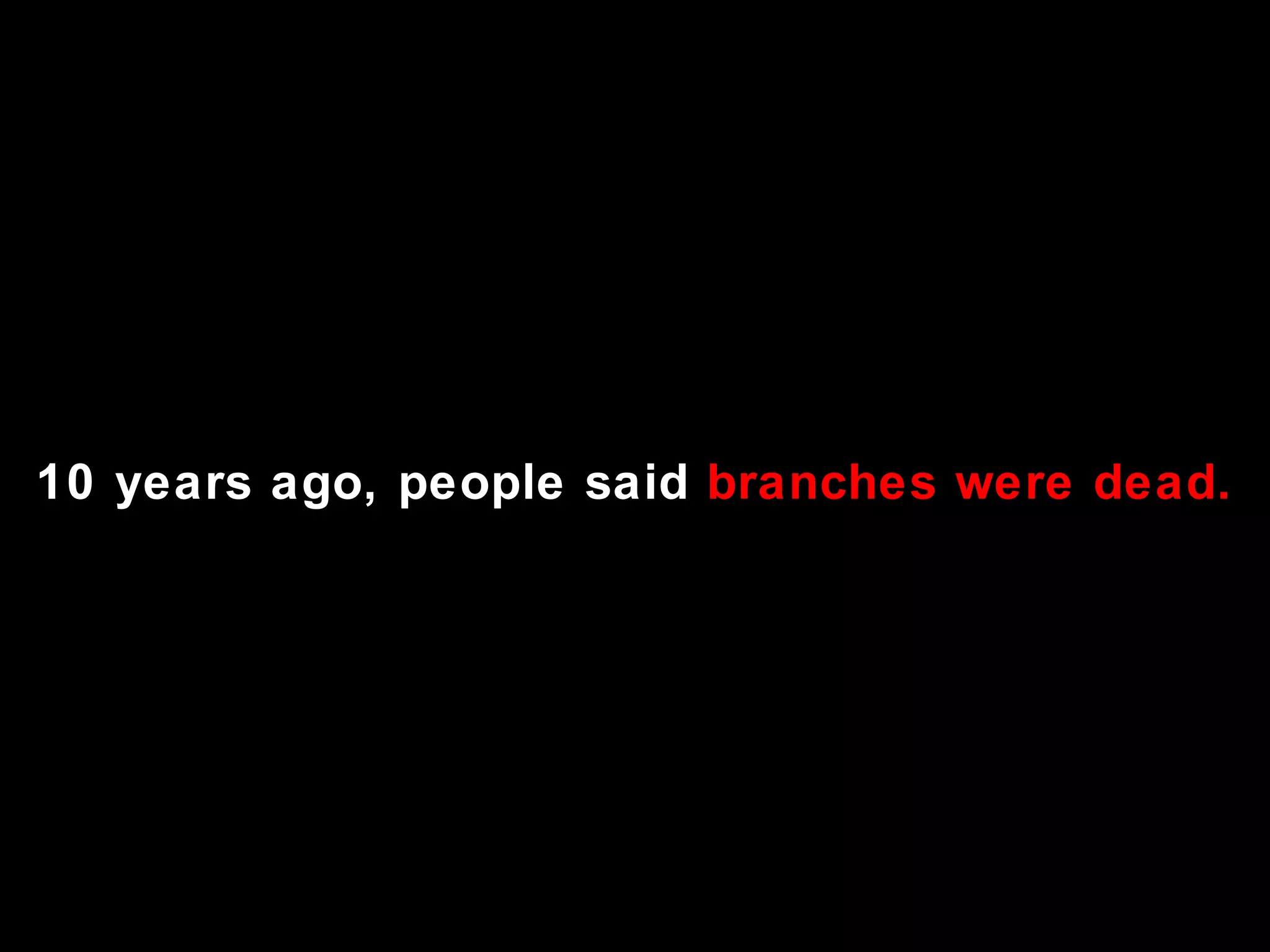 10 years ago, people said  branches were dead. 