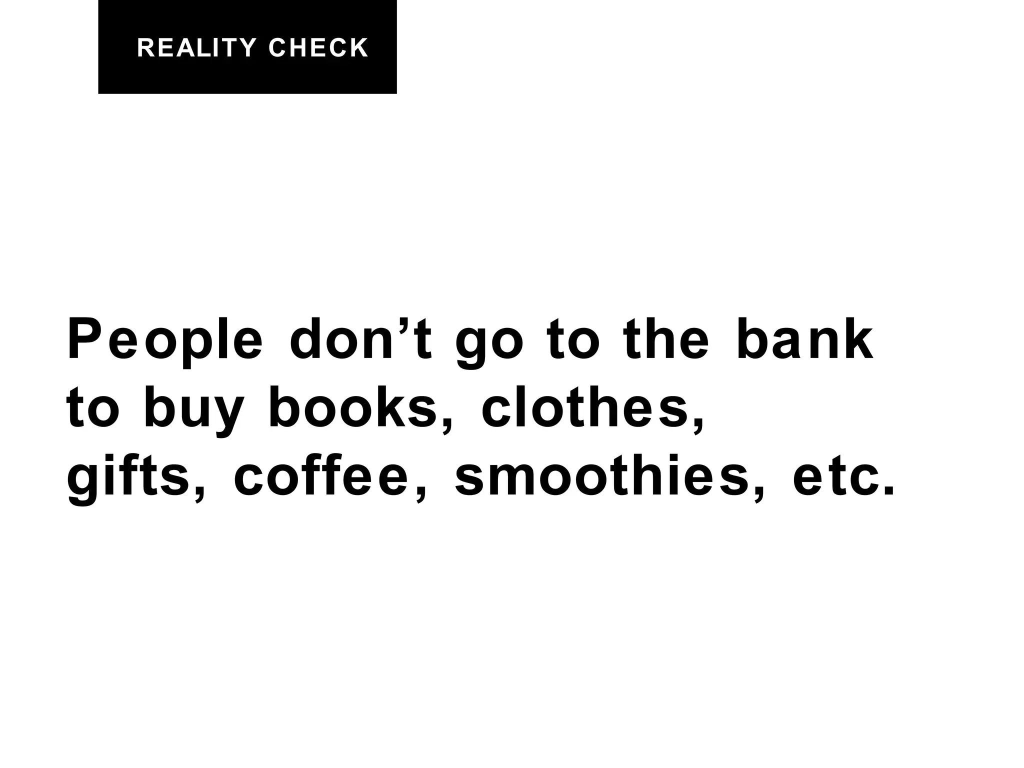 REALITY CHECK People don’t go to the bank to buy books, clothes,  gifts, coffee, smoothies, etc. 