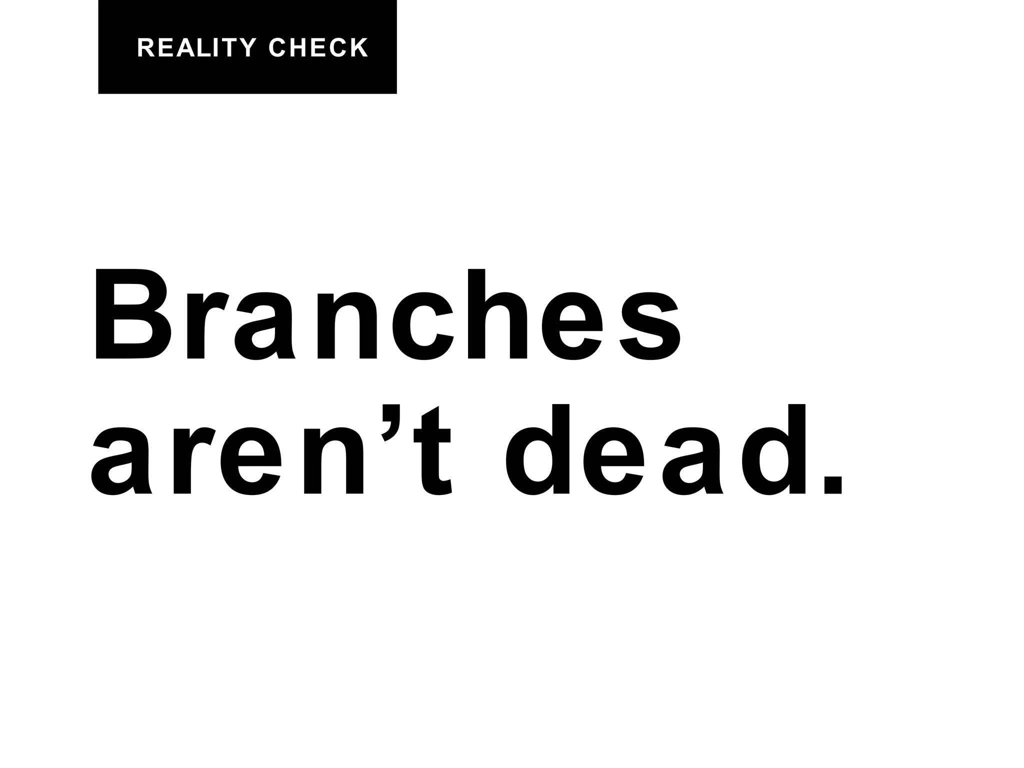 REALITY CHECK Branches aren’t dead. 