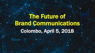The Future of
Brand Communications
Colombo, April 5, 2018
 