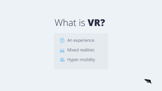 What is VR?
An experience
Mixed realities
Hyper-mobility
 