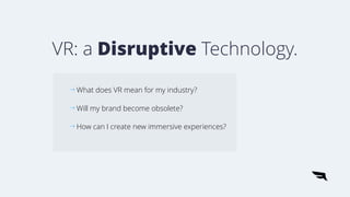 VR: a Disruptive Technology.
What does VR mean for my industry?
Will my brand become obsolete?
How can I create new immers...