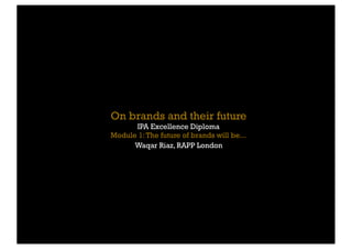 On brands and their future
      IPA Excellence Diploma
Module 1: The future of brands will be...
      Waqar Riaz, RAPP London
 