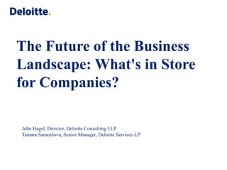The Future of the Business Landscape: What's in Store for Companies? 
John Hagel, Director, Deloitte Consulting LLP 
Tamara Samoylova, Senior Manager, Deloitte Services LP  