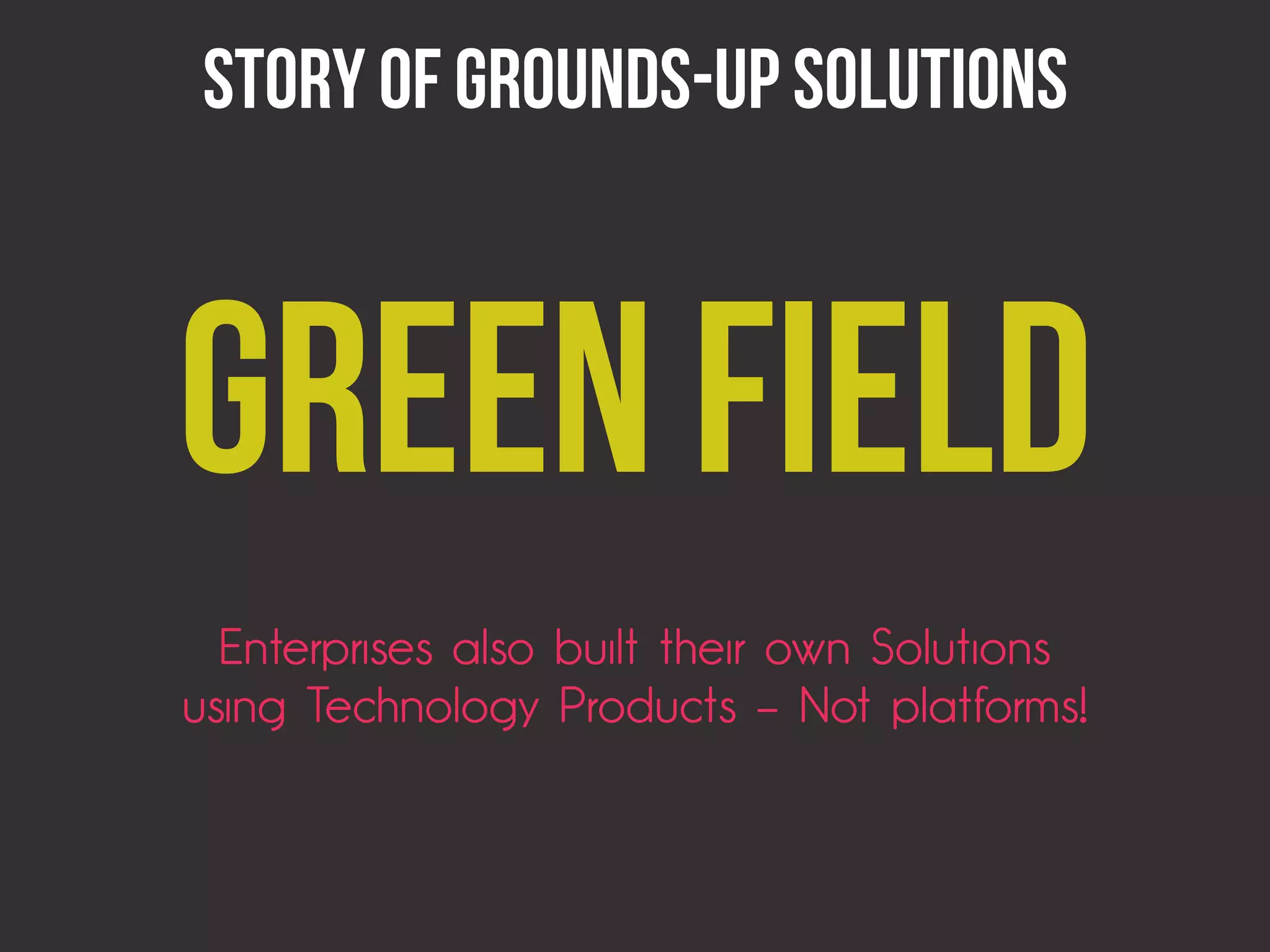 Story of Grounds-Up Solutions



GREEN FIELD
  Enterprises also built their own Solutions
using Technology Products – Not platforms!
 