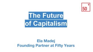 The Future
of Capitalism
Ela Madej
Founding Partner at Fifty Years
 