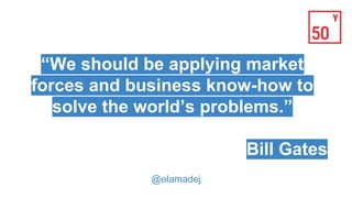 “We should be applying market
forces and business know-how to
solve the world’s problems.”
Bill Gates
@elamadej
 