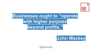 Businesses ought to “operate
with higher purpose
beyond profits.”
John Mackey
@elamadej
 