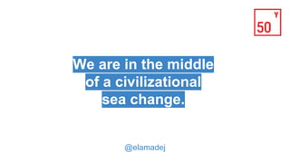 We are in the middle
of a civilizational
sea change.
- Elon Musk
@elamadej
 