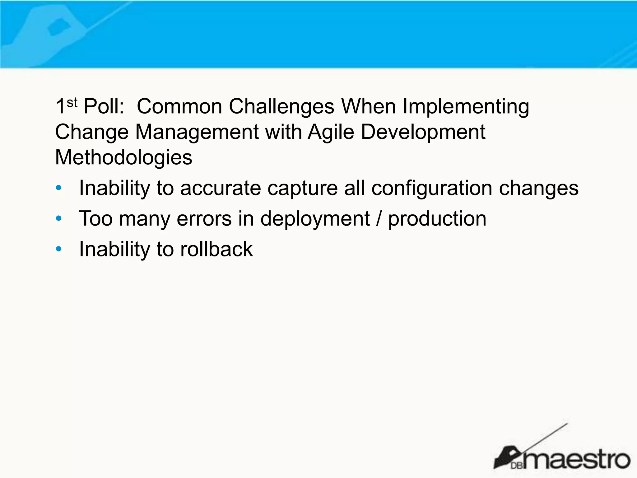 1st Poll: Common Challenges When Implementing
Change Management with Agile Development
Methodologies
• Inability to accurate capture all configuration changes
• Too many errors in deployment / production
• Inability to rollback

 