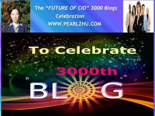 The “FUTURE OF CIO” 3000 Blogs
Celebration
WWW.PEARLZHU.COM
 