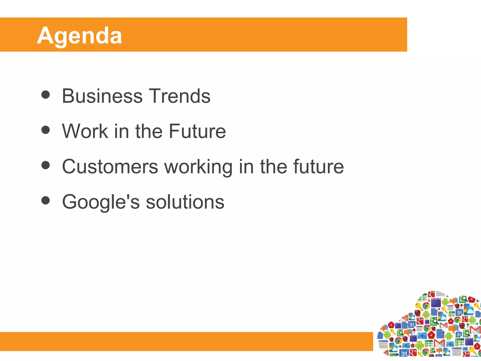 Agenda

•   Business Trends
•   Work in the Future
•   Customers working in the future
•   Google's solutions
 