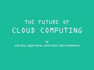 THE FUTURE OF
CLOUD COMPUTING
By
Jude Dias, Sajjad Safraz, Latiful Islam, Reza Al Mahmud
 