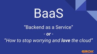 BaaS
“Backend as a Service”
- or -
“How to stop worrying and love the cloud”
 