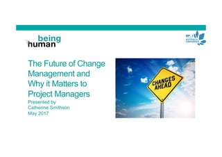 The Future of Change
Management and
Why it Matters to
Project Managers
Presented by
Catherine Smithson
May 2017
 
