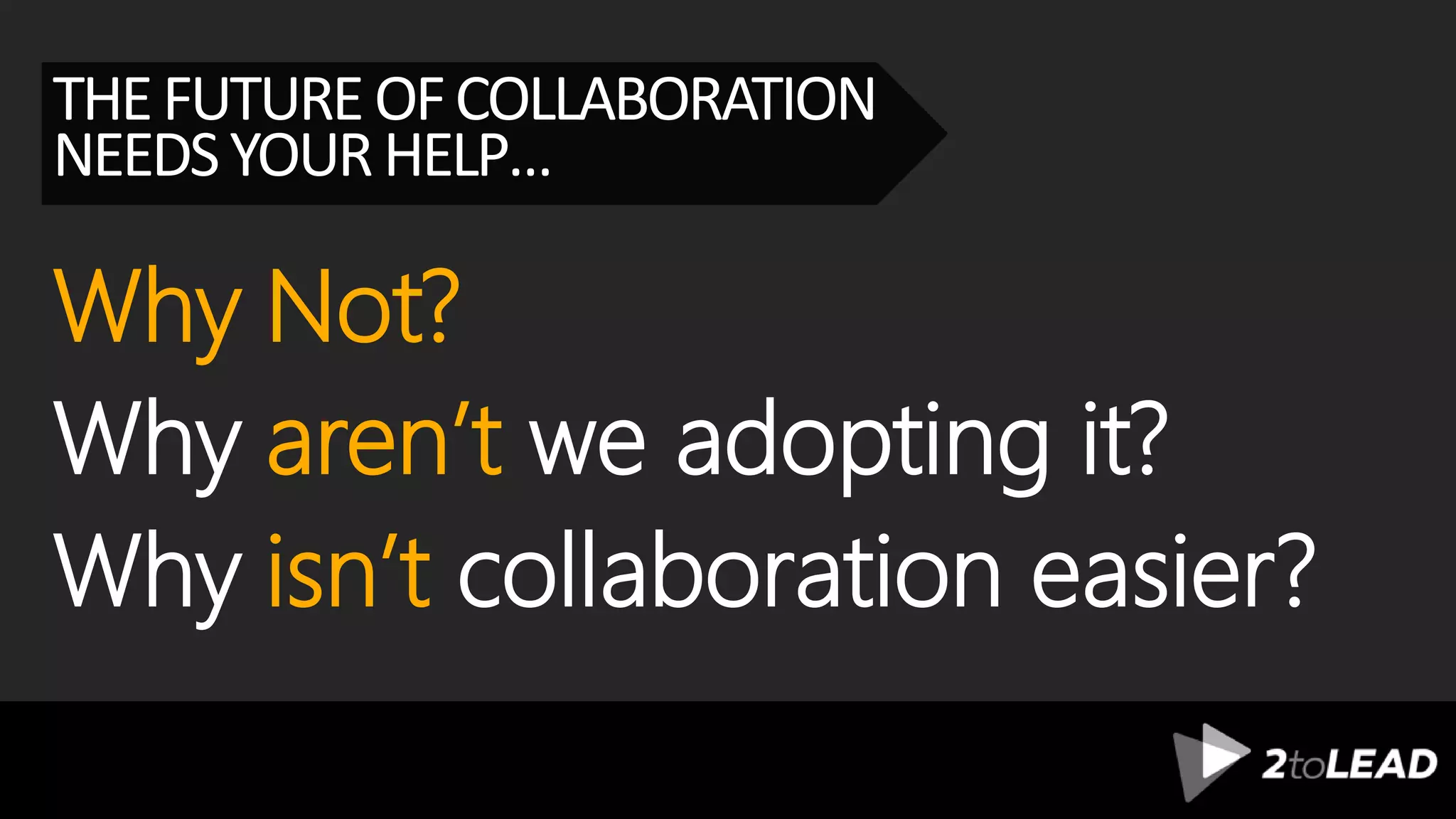 THEFUTUREOFCOLLABORATION
NEEDSYOURHELP…
Why
Why
Why
Not?
aren’t we adopting it?
isn’t collaboration easier?
 