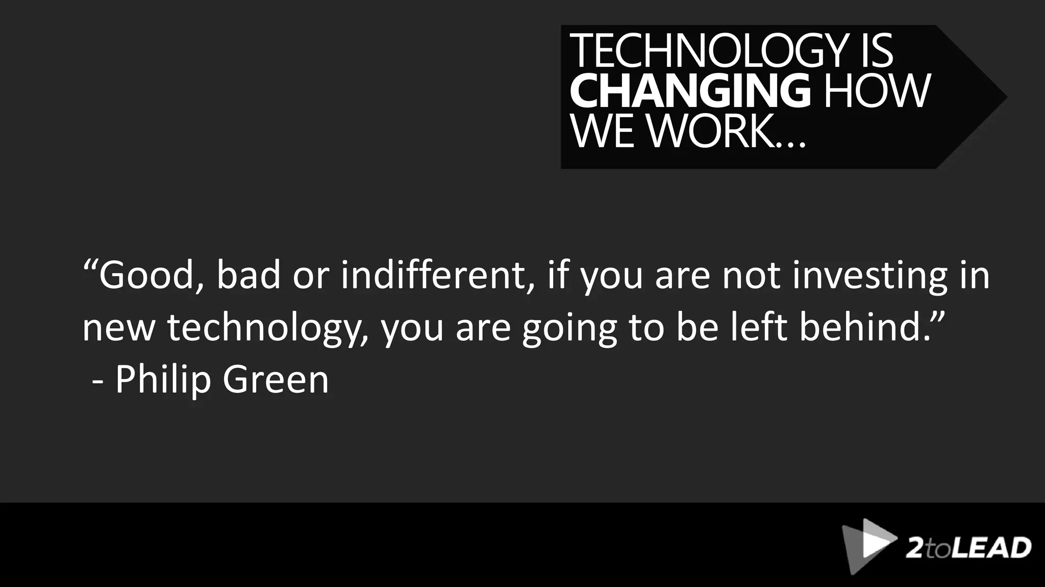 TECHNOLOGY IS
CHANGING HOW
WE WORK…
“Good, bad or indifferent, if you are not investing in
new technology, you are going to be left behind.”
- Philip Green
 