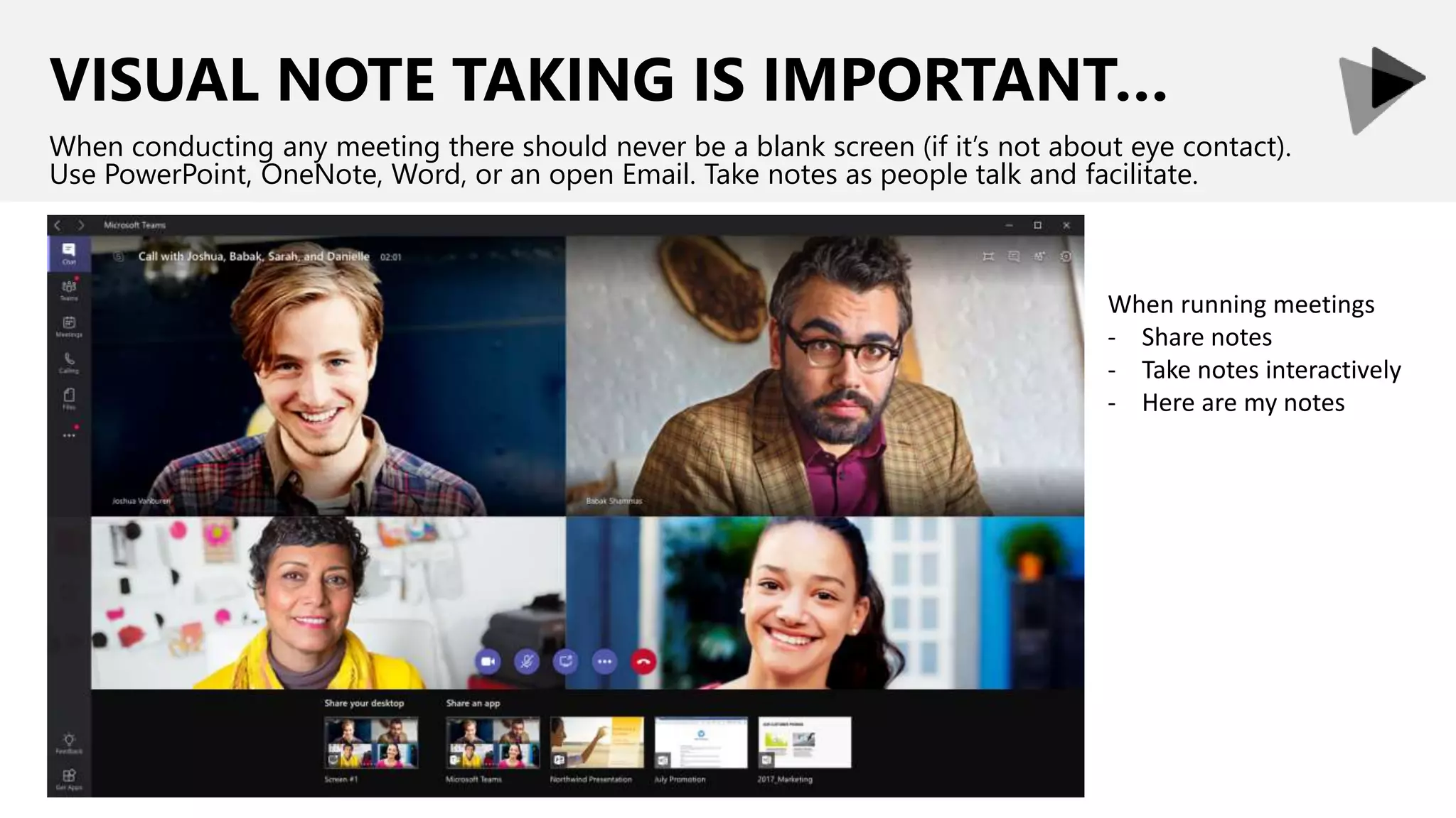 VISUAL NOTE TAKING IS IMPORTANT…
When conducting any meeting there should never be a blank screen (if it’s not about eye contact).
Use PowerPoint, OneNote, Word, or an open Email. Take notes as people talk and facilitate.
When running meetings
- Share notes
- Take notes interactively
- Here are my notes
 