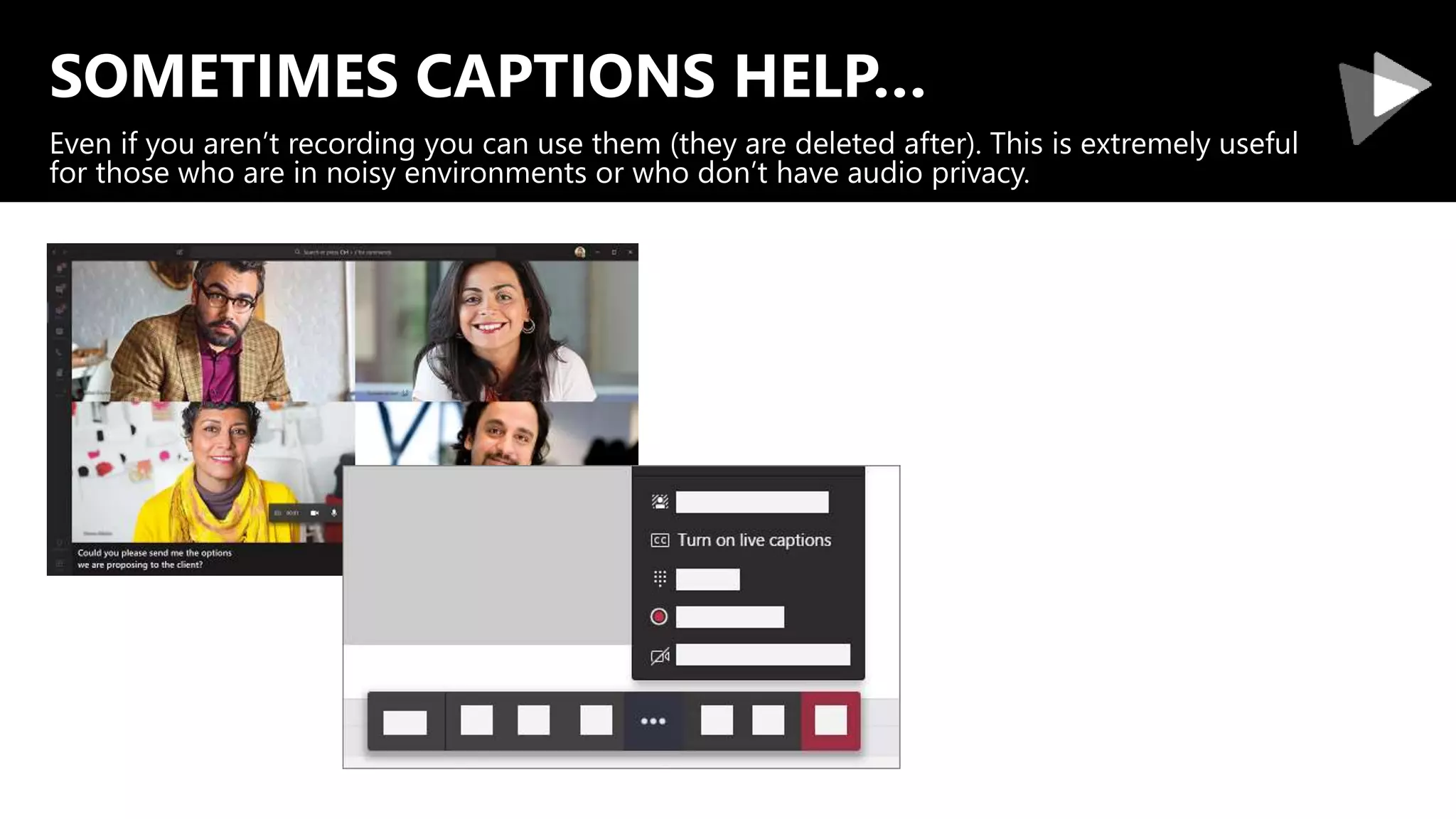 SOMETIMES CAPTIONS HELP…
Even if you aren’t recording you can use them (they are deleted after). This is extremely useful
for those who are in noisy environments or who don’t have audio privacy.
 