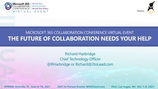 2021 In-Person Events: M365Conf.comSPRING: Orlando, FL June 8–10, 2021 FALL: Las Vegas, NV Dec 7–9, 2021
Powered by
MICROSOFT 365 COLLABORATION CONFERENCE VIRTUAL EVENT
THE FUTURE OF COLLABORATION NEEDS YOUR HELP
Richard Harbridge
Chief Technology Officer
@RHarbridge or Richard@2toLead.com
 