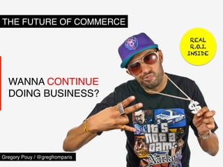 THE FUTURE OF COMMERCE"
                                  REAL
                                  R.O.I.
                                 INSIDE




  WANNA CONTINUE  
  DOING BUSINESS?"




Gregory Pouy / @gregfromparis"
 