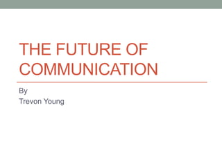 THE FUTURE OF
COMMUNICATION
By
Trevon Young
 