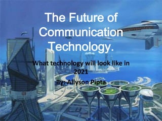The Future of
  Communication
   Technology.
What technology will look like in
             2021
       By: Allyson Pipta
 