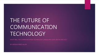 THE FUTURE OF
COMMUNICATION
TECHNOLOGY
WHAT WILL THE COMMUNICATION TECHNOLOGY LANDSCAPE LOOK LIKE IN 2026 A.D.?
BY: MYISHA HINES-ALLEN
 