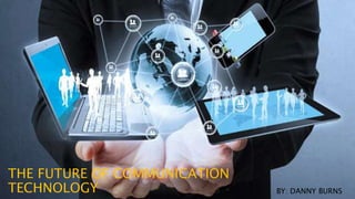 THE FUTURE OF COMMUNICATION
TECHNOLOGY BY: DANNY BURNS
 