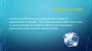 A HOPEFUL FUTURE
Having free internet access would provide wonderful
opportunities for people. Those who previously didn’t have a way
to access the Internet would be able to use it and access
information at the click of a button for free.
 