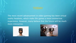 TODAY
The most recent advancement in video gaming has been virtual
reality headsets, which make the games a more emmersive
experience. However, many believe that the future will be much
more interactive.
 