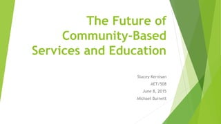 The Future of
Community-Based
Services and Education
Stacey Kernisan
AET/508
June 8, 2015
Michael Burnett
 