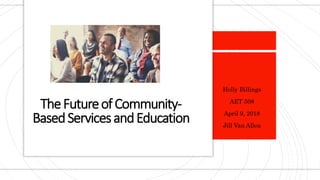 TheFutureofCommunity-
BasedServicesandEducation
Holly Billings
AET 508
April 9, 2018
Jill Van Allen
 