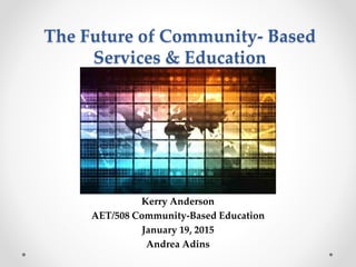 The Future of Community- Based
Services & Education
Kerry Anderson
AET/508 Community-Based Education
January 19, 2015
Andrea Adins
 