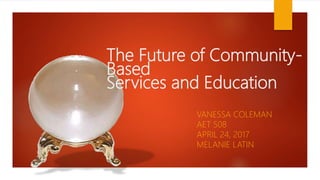 The Future of Community-
Based
Services and Education
VANESSA COLEMAN
AET 508
APRIL 24, 2017
MELANIE LATIN
 
