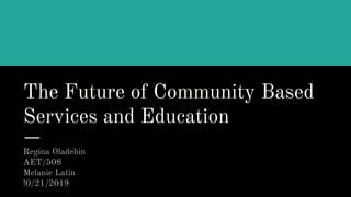 The Future of Community Based
Services and Education
Regina Oladehin
AET/508
Melanie Latin
!0/21/2019
 