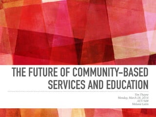 THE FUTURE OF COMMUNITY-BASED
SERVICES AND EDUCATION
Tim Thayne
Monday, March 28, 2016
AET/508
Melanie Latin
 