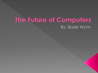 The Future of Computers By: Skyler Wynn 