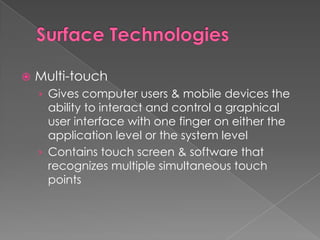 Surface Technologies Multi-touchGives computer users & mobile devices the ability to interact and control a graphical user interface with one finger on either the application level or the system levelContains touch screen & software that recognizes multiple simultaneous touch points