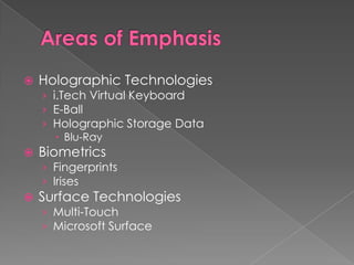 Areas of EmphasisHolographic Technologiesi.Tech Virtual KeyboardE-BallHolographic Storage DataBlu-RayBiometricsFingerprintsIrises Surface TechnologiesMulti-TouchMicrosoft Surface