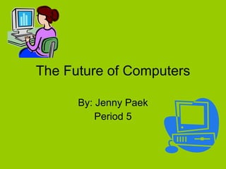 The Future of Computers By: Jenny Paek Period 5 