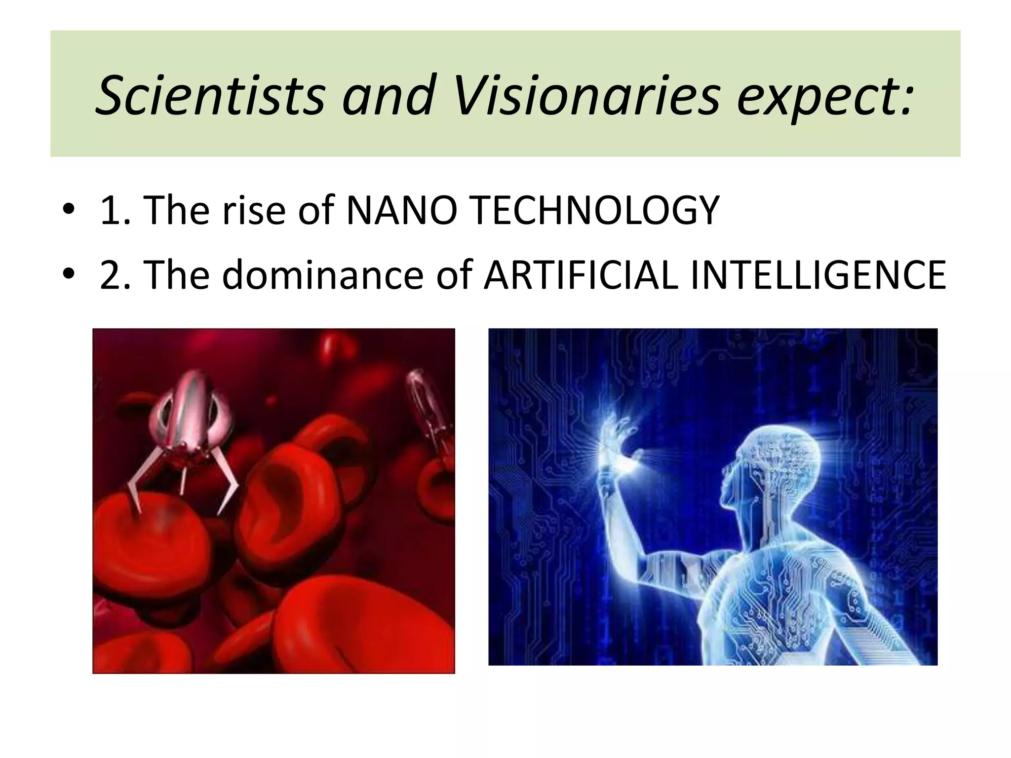 Scientists and Visionaries expect:
• 1. The rise of NANO TECHNOLOGY
• 2. The dominance of ARTIFICIAL INTELLIGENCE
 