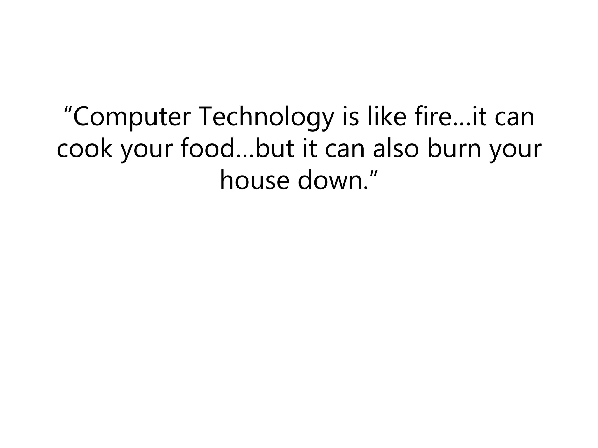“Computer Technology is like fire…it can
cook your food…but it can also burn your
house down.”
 