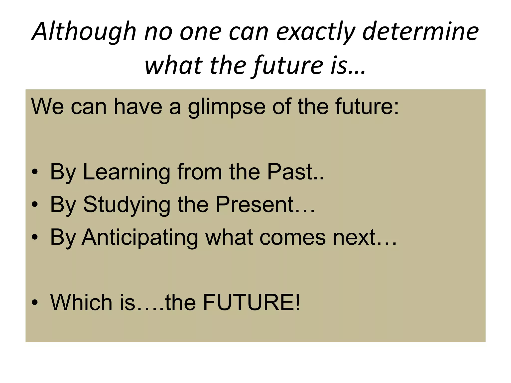 Although no one can exactly determine
what the future is…
We can have a glimpse of the future:
• By Learning from the Past..
• By Studying the Present…
• By Anticipating what comes next…
• Which is….the FUTURE!
 