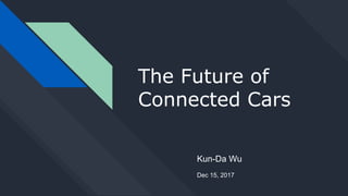 The Future of
Connected Cars
Kun-Da Wu
Dec 15, 2017
 