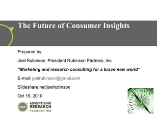 Prepared by:  Joel Rubinson, President Rubinson Partners, Inc.  “Marketing and research consulting for a brave new world” E-mail: joelrubinson@gmail.com Slideshare.net/joelrubinson Oct 15, 2010 The Future of Consumer Insights 