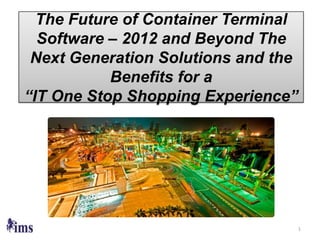 The Future of Container Terminal
  Software – 2012 and Beyond The
 Next Generation Solutions and the
           Benefits for a
“IT One Stop Shopping Experience”




                                     1
 