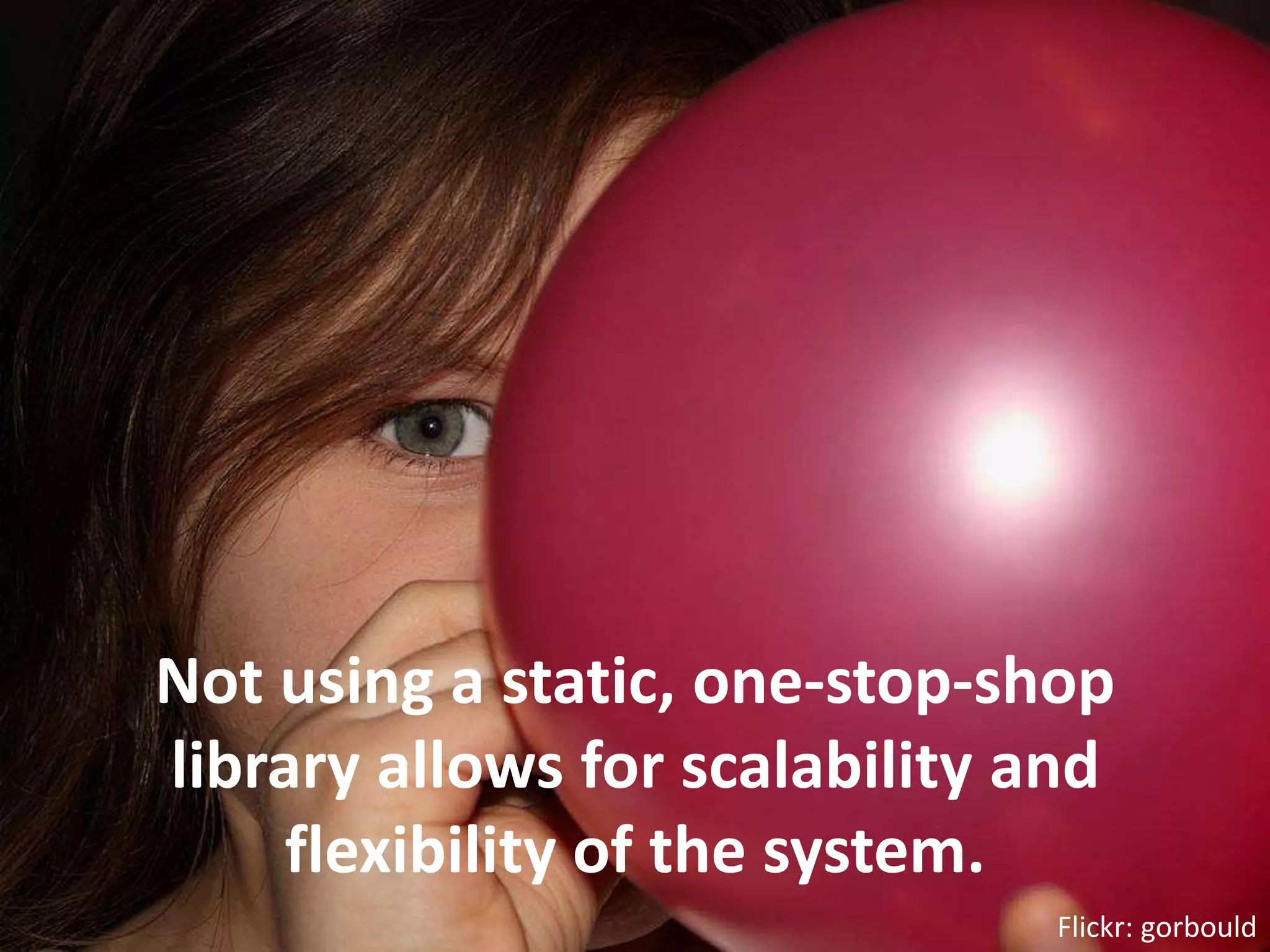 Not using a static, one-stop-shop library allows for scalability and flexibility of the system.Flickr: gorbould